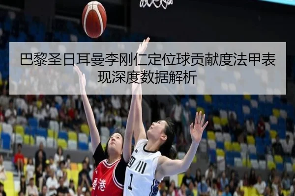 巴黎圣日耳曼李刚仁定位球贡献度法甲表现深度数据解析