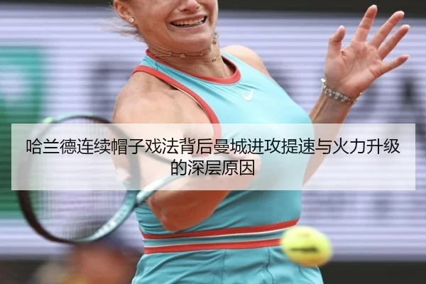 哈兰德连续帽子戏法背后曼城进攻提速与火力升级的深层原因