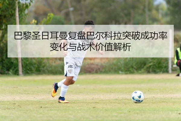 巴黎圣日耳曼复盘巴尔科拉突破成功率变化与战术价值解析