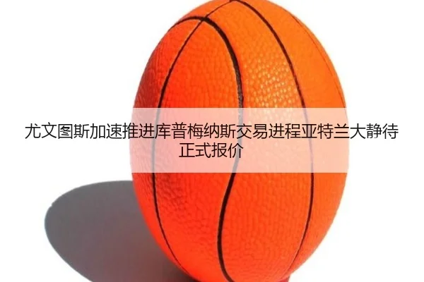 尤文图斯加速推进库普梅纳斯交易进程亚特兰大静待正式报价